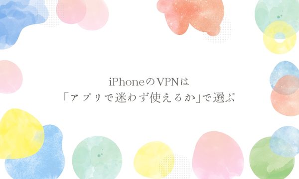 iPhoneのVPNは「アプリで迷わず使えるか」で選ぶ