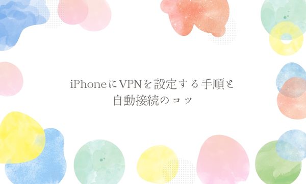 iPhoneにVPNを設定する手順と自動接続のコツ